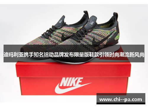 迪玛利亚携手知名运动品牌发布限量版鞋款引领时尚潮流新风尚