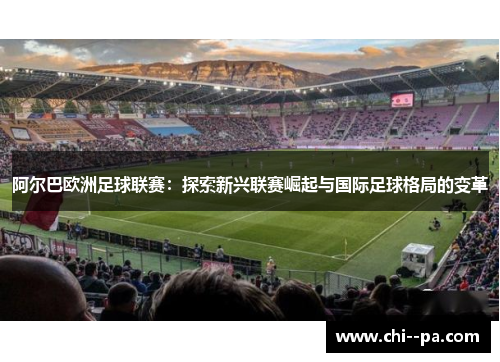 阿尔巴欧洲足球联赛：探索新兴联赛崛起与国际足球格局的变革