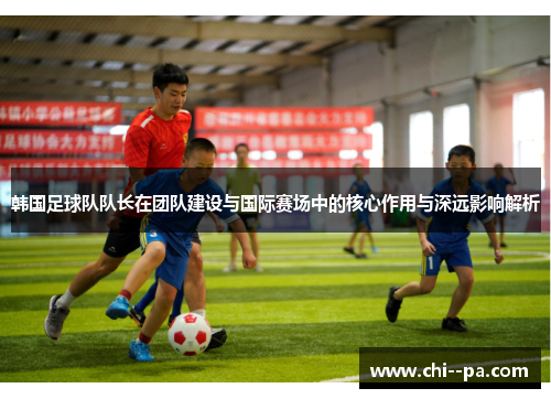 韩国足球队队长在团队建设与国际赛场中的核心作用与深远影响解析