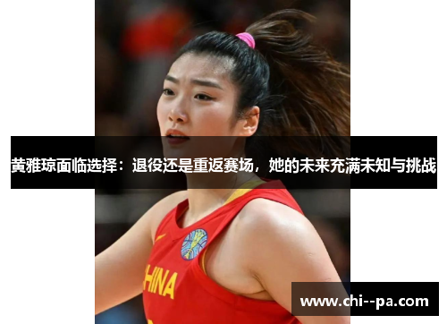 黄雅琼面临选择：退役还是重返赛场，她的未来充满未知与挑战