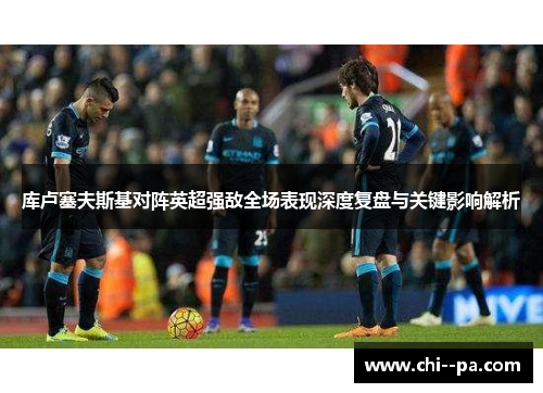 库卢塞夫斯基对阵英超强敌全场表现深度复盘与关键影响解析