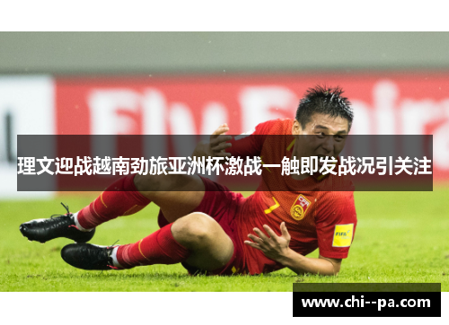 理文迎战越南劲旅亚洲杯激战一触即发战况引关注