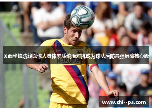 贝西坐镇防线以惊人身体素质统治对抗成为球队后防最强屏障核心级
